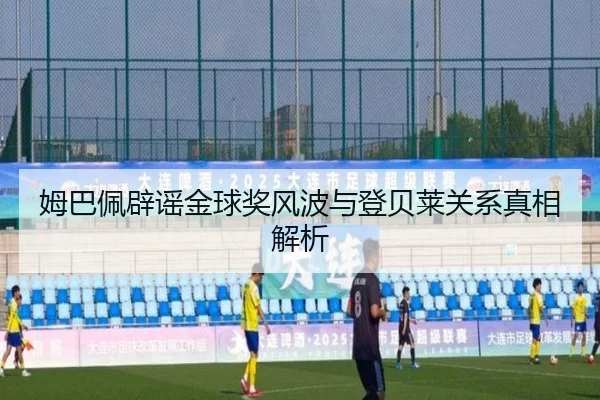 姆巴佩辟谣金球奖风波与登贝莱关系真相解析